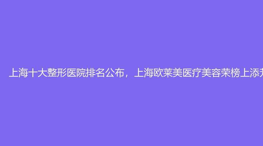 上海十大整形医院排名公布，上海欧莱美医疗美容荣榜上添芳名