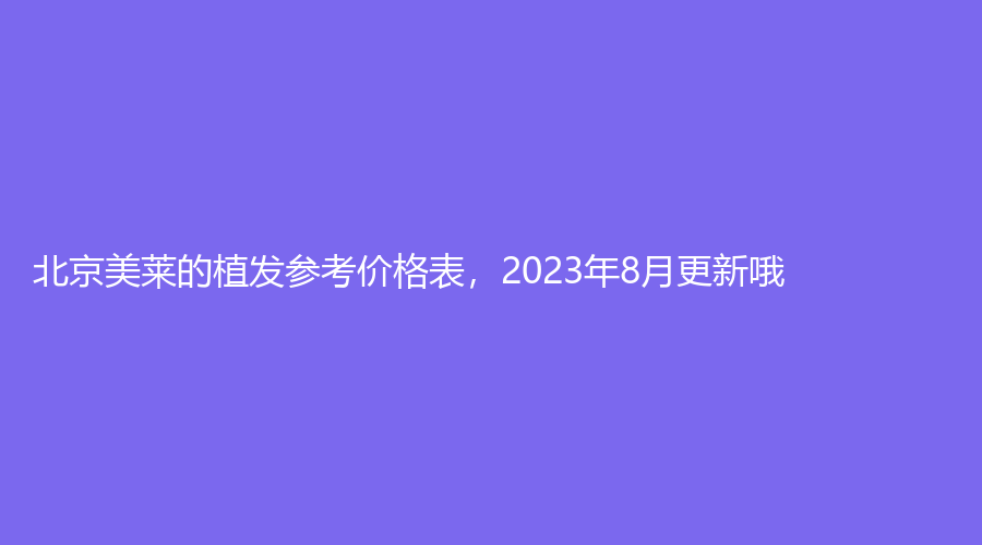 北京美莱的植发参考价格表，2023年8月更新哦