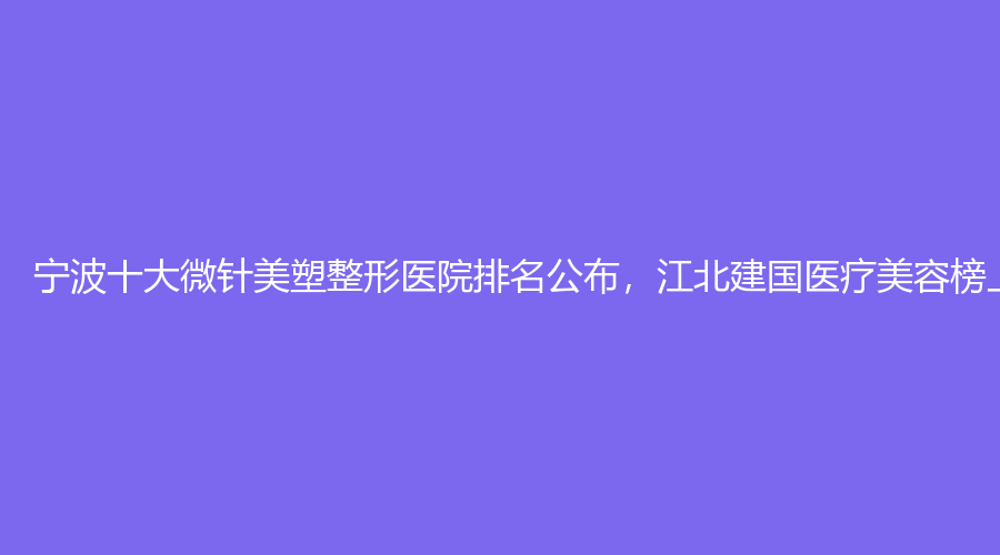 宁波十大微针美塑整形医院排名公布，江北建国医疗美容榜上有名