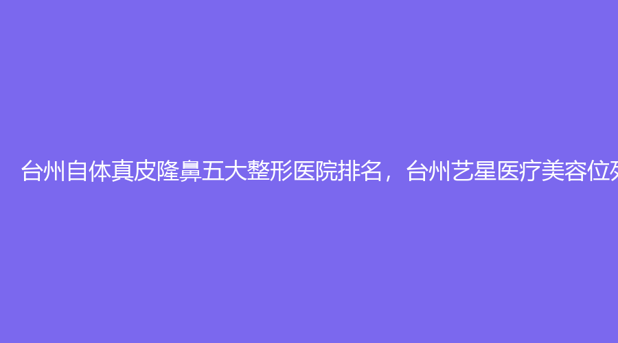 台州自体真皮隆鼻五大整形医院排名，台州艺星医疗美容位列榜首