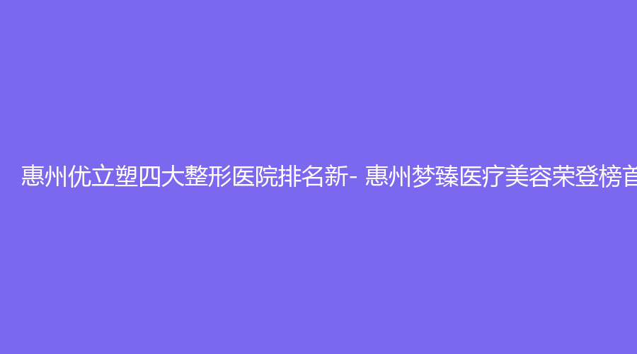 惠州优立塑四大整形医院排名新- 惠州梦臻医疗美容荣登榜首