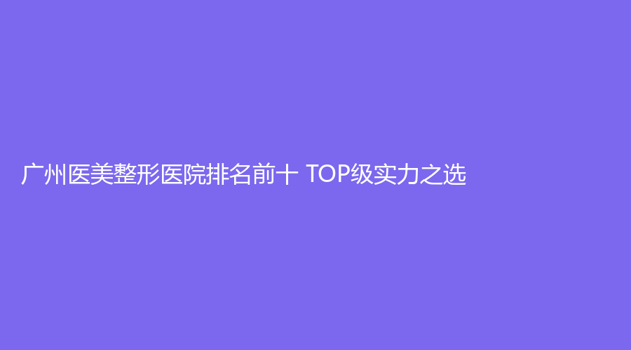 广州医美整形医院排名前十 TOP级实力之选