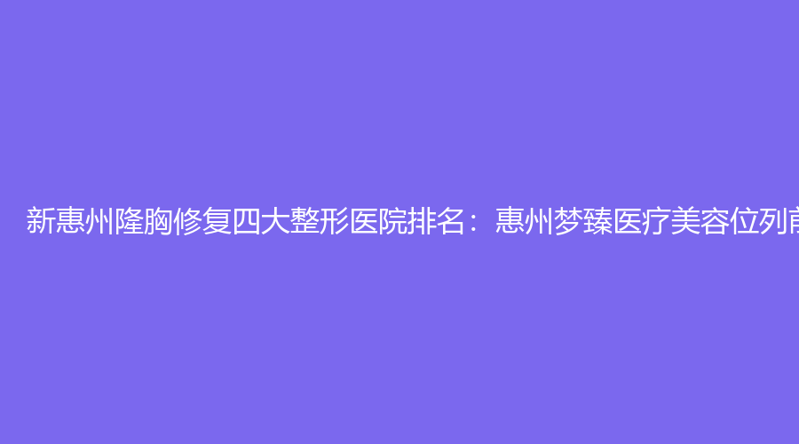新惠州隆胸修复四大整形医院排名：惠州梦臻医疗美容位列前茅