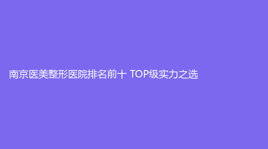 南京医美整形医院排名前十 TOP级实力之选