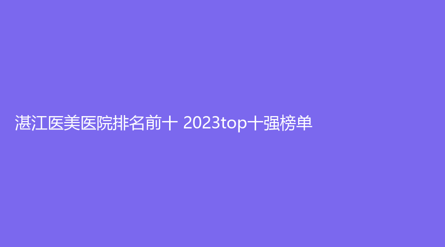 湛江医美医院排名前十 2023top十强榜单