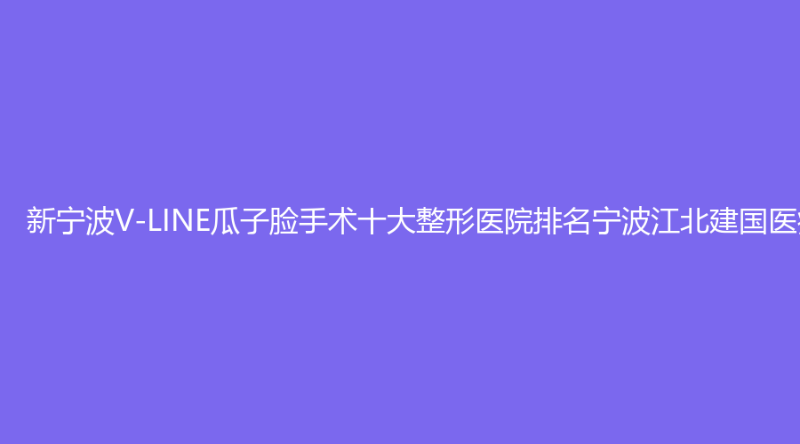 新宁波V-LINE瓜子脸手术十大整形医院排名宁波江北建国医疗美容霸榜