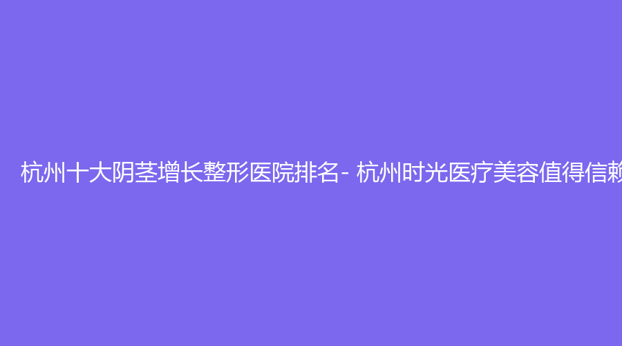 杭州十大阴茎增长整形医院排名- 杭州时光医疗美容值得信赖