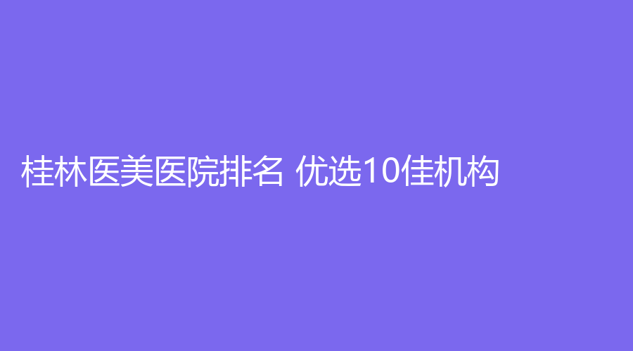 桂林医美医院排名 优选10佳机构