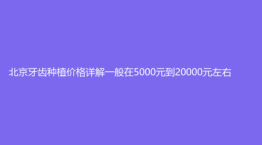 北京牙齿种植价格详解一般在5000元到20000元左右