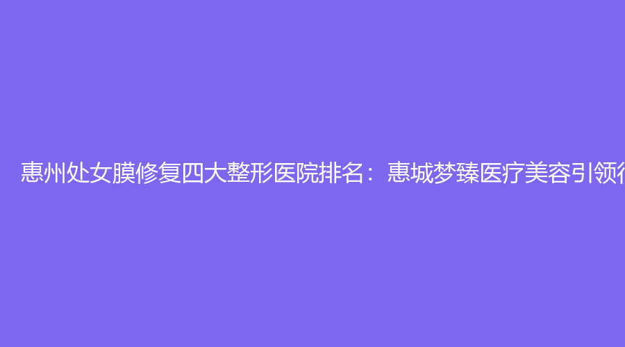 惠州处女膜修复四大整形医院排名：惠城梦臻医疗美容引领行业新潮流