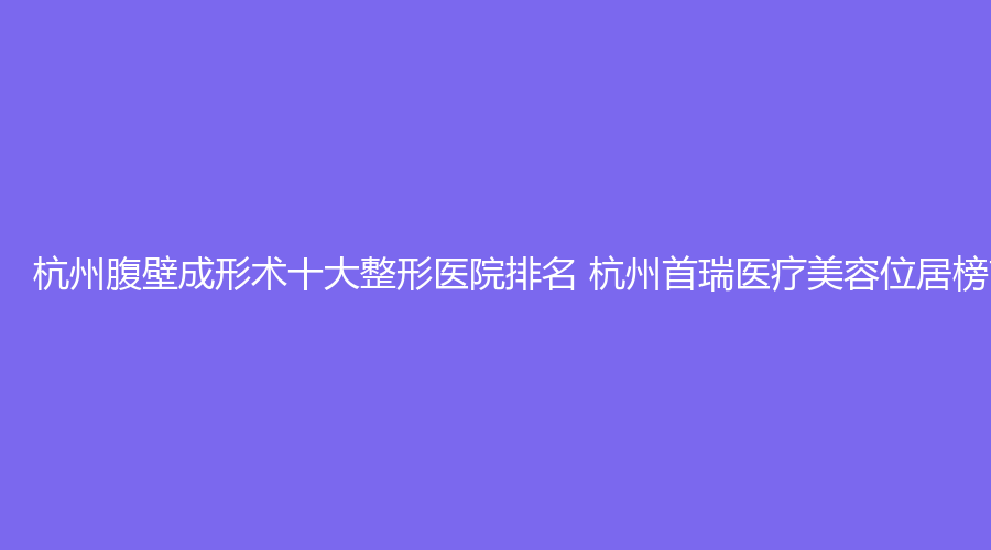 杭州腹壁成形术十大整形医院排名 杭州首瑞医疗美容位居榜首