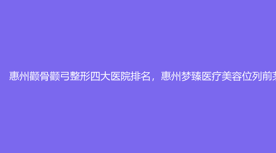 惠州颧骨颧弓整形四大医院排名，惠州梦臻医疗美容位列前茅