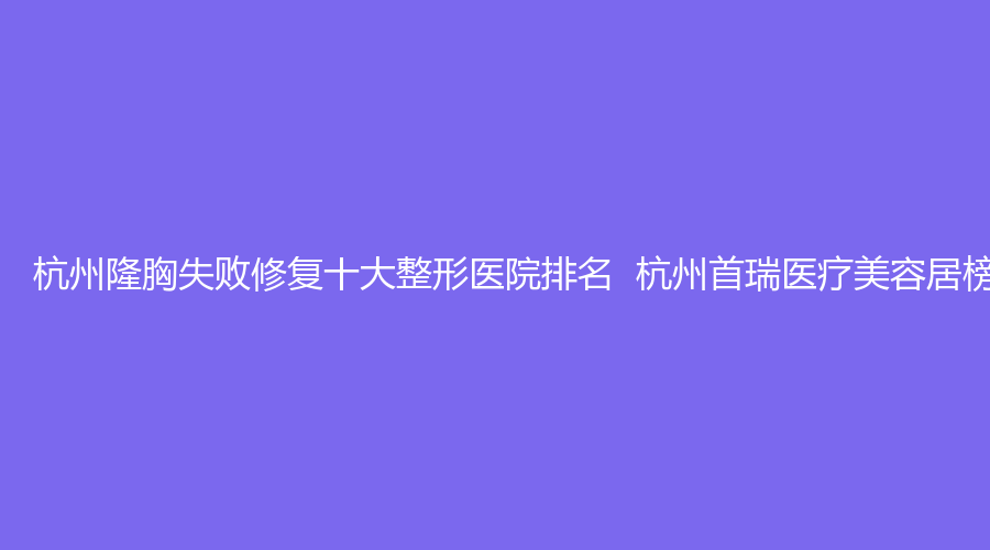 杭州隆胸失败修复十大整形医院排名  杭州首瑞医疗美容居榜首