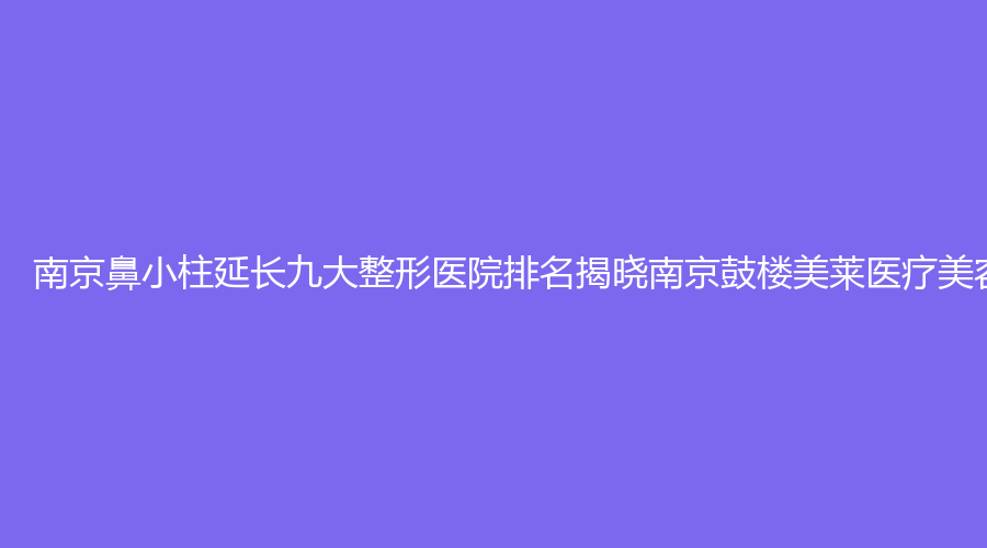 南京鼻小柱延长九大整形医院排名揭晓南京鼓楼美莱医疗美容登顶第一位