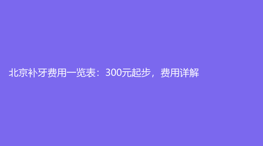 北京补牙费用一览表：300元起步，费用详解