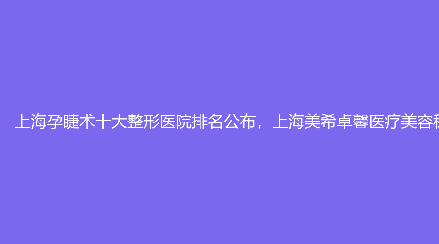 上海孕睫术十大整形医院排名公布，上海美希卓馨医疗美容稳居榜首