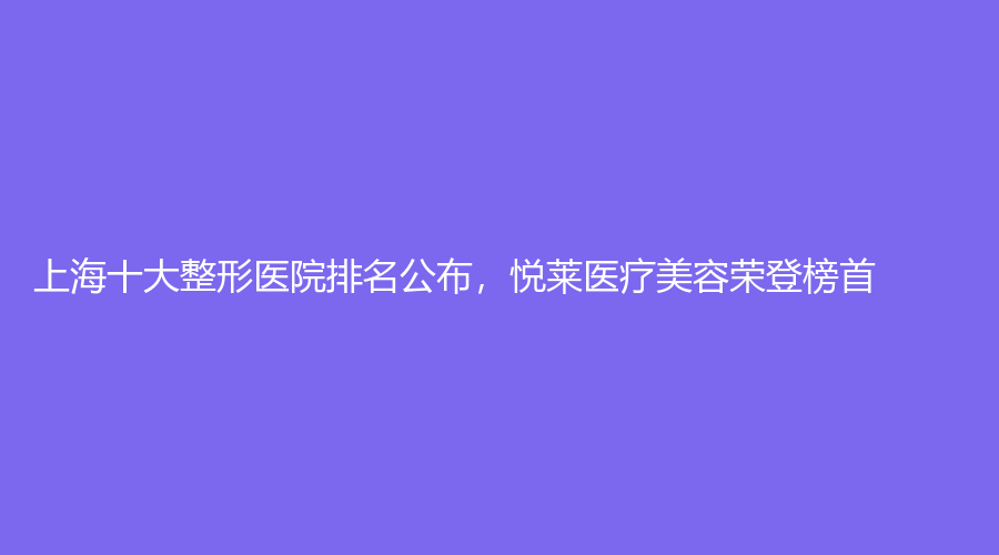 上海十大整形医院排名公布，悦莱医疗美容荣登榜首