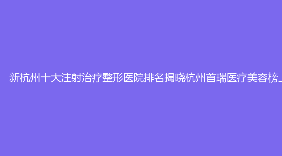 新杭州十大注射治疗整形医院排名揭晓杭州首瑞医疗美容榜上有名